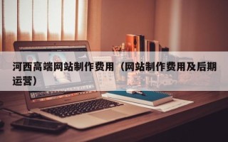 晋中河西高端网站制作费用（网站制作费用及后期运营）