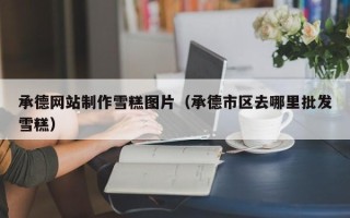 晋中承德网站制作雪糕图片（承德市区去哪里批发雪糕）