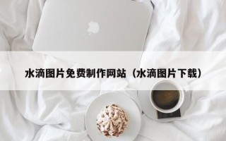 晋中水滴图片免费制作网站（水滴图片下载）