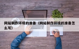 晋中网站制作环境的准备（网站制作环境的准备怎么写）