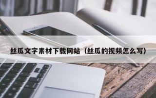 晋中丝瓜文字素材下载网站（丝瓜的视频怎么写）