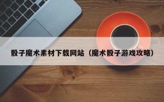 晋中骰子魔术素材下载网站（魔术骰子游戏攻略）