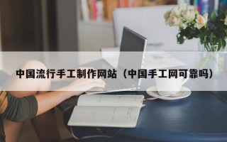 晋中中国流行手工制作网站（中国手工网可靠吗）